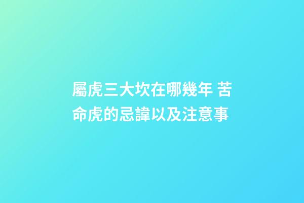 屬虎三大坎在哪幾年 苦命虎的忌諱以及注意事
